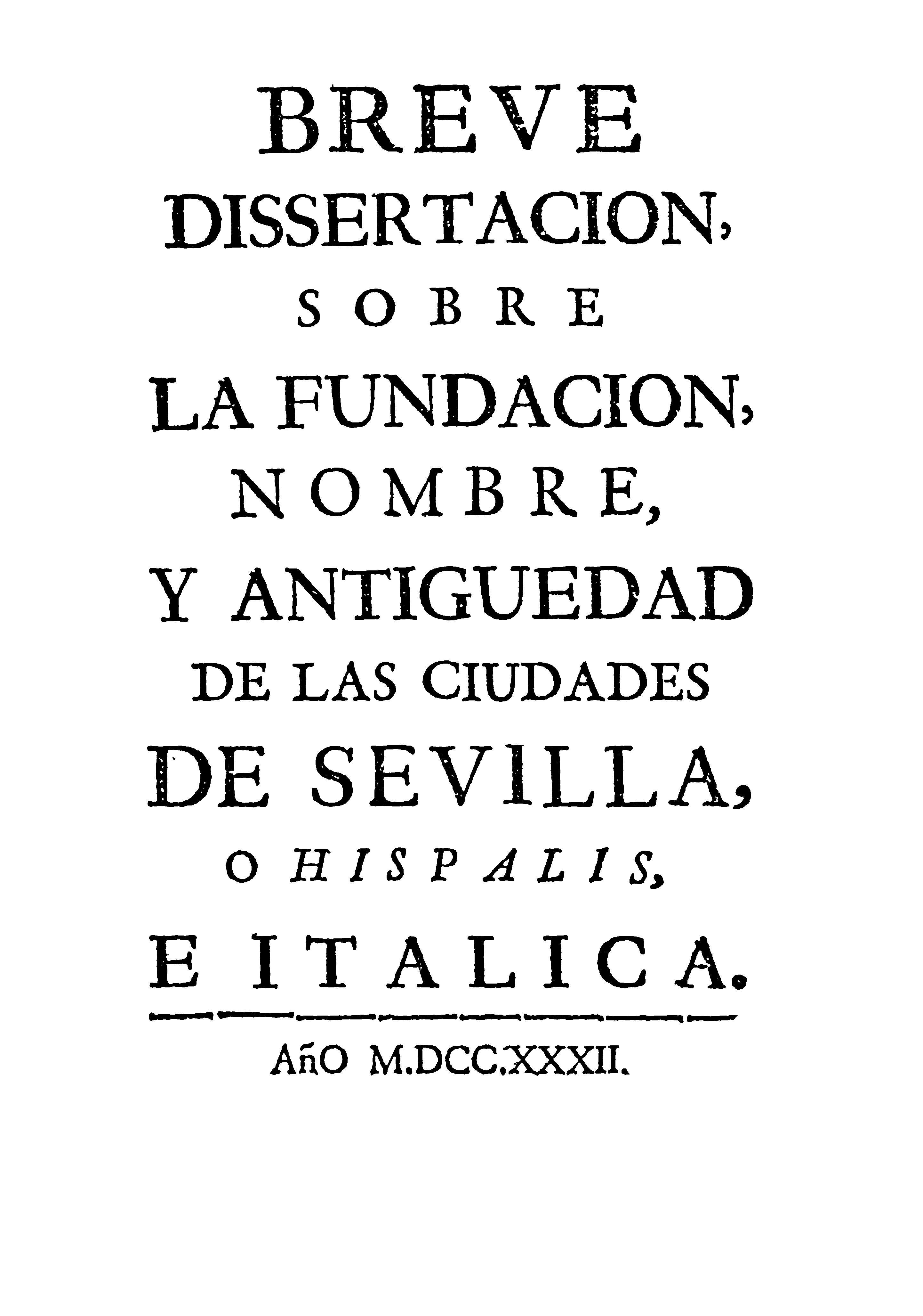 Breve dissertacion, sobre la fundacion, nombre, y antiguedad de las ciudades de Sevilla o Hipalis e Italiica.