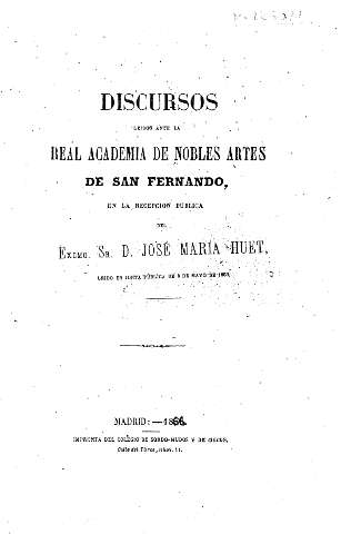Discursos leidos ante la Real Acaddemia de Nobles Artes de San Fernando, en la recepción pública del Excmo. Sr. D. José María Huet, leído en Junta Pública de 6 de mayo de 1866
