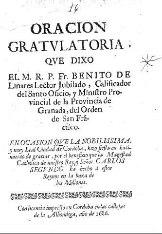 Oracion gratulatoria que dixo el M.R.P.Fr. Benito de Linares, lector jubilado, Calificador del Santo Oficio, y Ministro Provincial de la Provincia de Granada, del Orden de san Francisco.