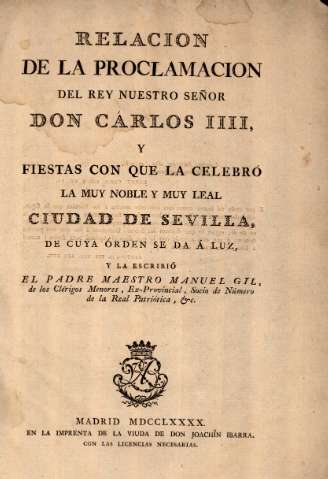 Relación de la proclamación del Rey nuestro señor Don Carlos IIII y fiestas con que la celebró la muy noble y muy leal ciudad de Sevilla...